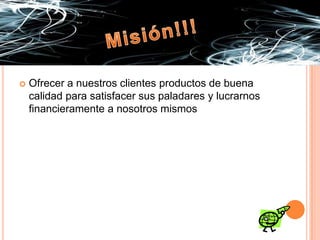 Misión!!!Ofrecer a nuestros clientes productos de buena calidad para satisfacer sus paladares y lucrarnos financieramente a nosotros mismos 