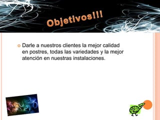 Objetivos!!!Darle a nuestros clientes la mejor calidad en postres, todas las variedades y la mejor atención en nuestras instalaciones.