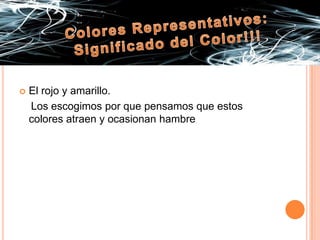 Colores Representativos: Significado del Color!!!El rojo y amarillo.    Los escogimos por que pensamos que estos colores atraen y ocasionan hambre