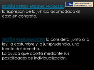 la expresión de la justicia acomodada al
caso en concreto.




                         la considera, junto a la
ley, la costumbre y la jurisprudencia, una
fuente del derecho.
La ayuda que aporta mediante sus
posibilidades de individualización.
 