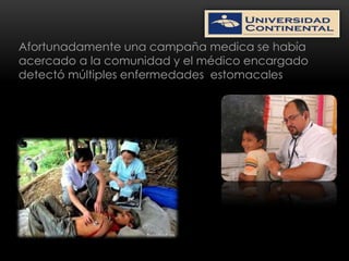 Afortunadamente una campaña medica se había
acercado a la comunidad y el médico encargado
detectó múltiples enfermedades estomacales
 