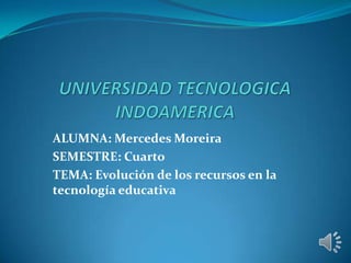ALUMNA: Mercedes Moreira
SEMESTRE: Cuarto
TEMA: Evolución de los recursos en la
tecnología educativa
 