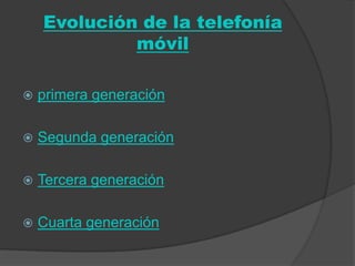 Evolución de la telefonía
             móvil

   primera generación

   Segunda generación

   Tercera generación

   Cuarta generación
 