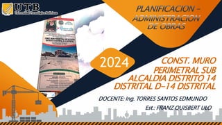 Est.: FRANZ QUISBERT ULO
CONST. MURO
PERIMETRAL SUB
ALCALDIA DISTRITO 14
DISTRITAL D-14 DISTRITAL
2024
DOCENTE: Ing. TORRES SANTOS EDMUNDO
 