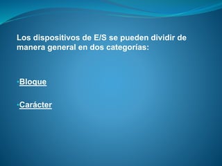 Los dispositivos de E/S se pueden dividir de
manera general en dos categorías:
•Bloque
•Carácter
 