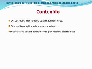 Contenido
Tema: Dispositivos de almacenamiento secundario
Dispositivos magnéticos de almacenamiento.
Dispositivos ópticos de almacenamiento.
Dispositivos de almacenamiento por Medios electrónicos
 