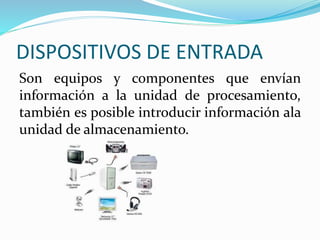DISPOSITIVOS DE ENTRADA
Son equipos y componentes que envían
información a la unidad de procesamiento,
también es posible introducir información ala
unidad de almacenamiento.
 