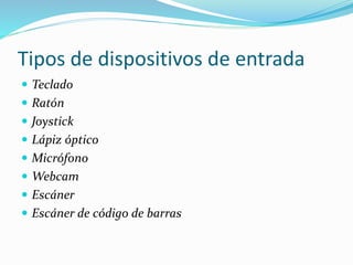 Tipos de dispositivos de entrada
 Teclado
 Ratón
 Joystick
 Lápiz óptico
 Micrófono
 Webcam
 Escáner
 Escáner de código de barras
 