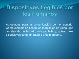 Apropiados para la comunicación con el usuario.
Como ejemplo se tienen los terminales de video, que
constan de un teclado, una pantalla y, quizá, otros
dispositivos como un ratón o una impresora.
 