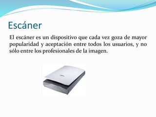 Escáner
El escáner es un dispositivo que cada vez goza de mayor
popularidad y aceptación entre todos los usuarios, y no
sólo entre los profesionales de la imagen.
 