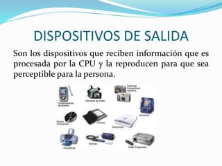 DISPOSITIVOS DE SALIDA
Son los dispositivos que reciben información que es
procesada por la CPU y la reproducen para que sea
perceptible para la persona.
 