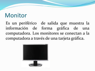Monitor
Es un periférico de salida que muestra la
información de forma gráfica de una
computadora. Los monitores se conectan a la
computadora a través de una tarjeta gráfica.
 
