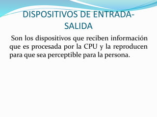 DISPOSITIVOS DE ENTRADA-
SALIDA
Son los dispositivos que reciben información
que es procesada por la CPU y la reproducen
para que sea perceptible para la persona.
 