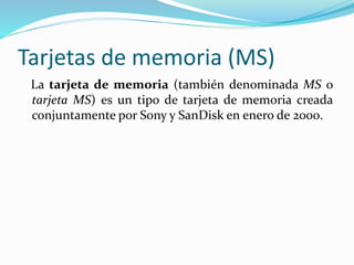 Tarjetas de memoria (MS)
La tarjeta de memoria (también denominada MS o
tarjeta MS) es un tipo de tarjeta de memoria creada
conjuntamente por Sony y SanDisk en enero de 2000.
 