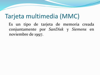 Tarjeta multimedia (MMC)
Es un tipo de tarjeta de memoria creada
conjuntamente por SanDisk y Siemens en
noviembre de 1997.
 