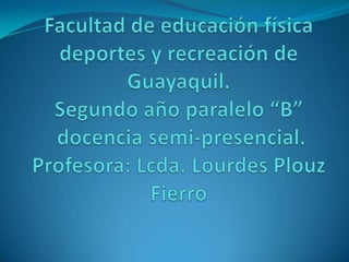 Facultad de educación física deportes y recreación de Guayaquil.Segundo año paralelo “B”docencia semi-presencial.Profesora: Lcda. Lourdes Plouz  Fierro 