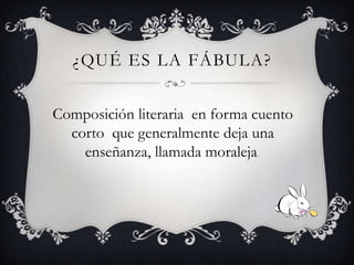 ¿QUÉ ES LA FÁBULA?
Composición literaria en forma cuento
corto que generalmente deja una
enseñanza, llamada moraleja.