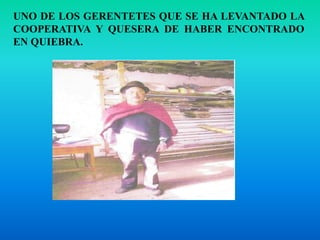 UNO DE LOS GERENTETES QUE SE HA LEVANTADO LA COOPERATIVA Y QUESERA DE HABER ENCONTRADO EN QUIEBRA.