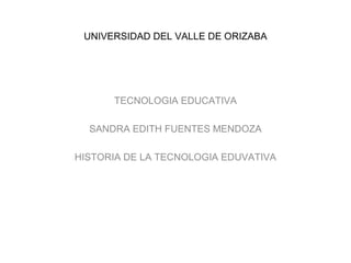 UNIVERSIDAD DEL VALLE DE ORIZABA
TECNOLOGIA EDUCATIVA
SANDRA EDITH FUENTES MENDOZA
HISTORIA DE LA TECNOLOGIA EDUVATIVA
 