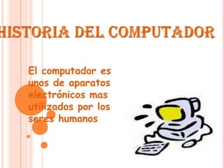 Historia del computador El computador es unos de aparatos electrónicos mas utilizados por los seres humanos  humanos 