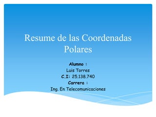 Resume de las Coordenadas
        Polares
               Alumno :
              Luis Torres
            C.I: 25.138.740
               Carrera :
      Ing. En Telecomunicaciones
 