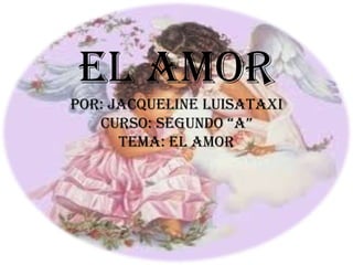 EL AMOR
POR: JACQUELINE LUISATAXI
   CURSO: SEGUNDO “A”
      TEMA: EL AMOR
 