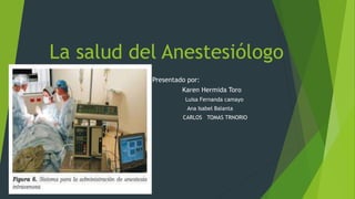 La salud del Anestesiólogo 
Presentado por: 
Karen Hermida Toro 
Luisa Fernanda camayo 
Ana Isabel Balanta 
V CARLOS TOMAS TRNORIO 
 
