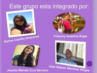 Este grupo esta integrado por:
Jessika Mariela Cruz Serrano
Yulianny Israelina Rojas
 