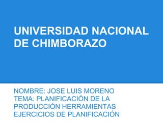 UNIVERSIDAD NACIONAL
DE CHIMBORAZO
NOMBRE: JOSE LUIS MORENO
TEMA: PLANIFICACIÓN DE LA
PRODUCCIÓN HERRAMIENTAS
EJERCICIOS DE PLANIFICACIÓN
 