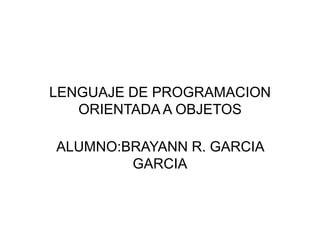 LENGUAJE DE PROGRAMACION
   ORIENTADA A OBJETOS

ALUMNO:BRAYANN R. GARCIA
        GARCIA
 