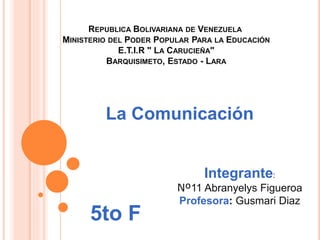 REPUBLICA BOLIVARIANA DE VENEZUELA
MINISTERIO DEL PODER POPULAR PARA LA EDUCACIÓN
E.T.I.R " LA CARUCIEÑA"
BARQUISIMETO, ESTADO - LARA
La Comunicación
Integrante:
Nº11 Abranyelys Figueroa
Profesora: Gusmari Diaz
5to F
 