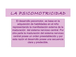 LA PSICOMOTRICIDAD
El desarrollo psicomotor, se basa en la
adquisición de habilidades en el niño
representando la manifest...