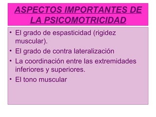 ASPECTOS IMPORTANTES DE
LA PSICOMOTRICIDAD
• El grado de espasticidad (rigidez
muscular).
• El grado de contra lateralizac...