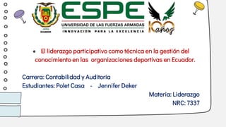 ● El liderazgo participativo como técnica en la gestión del
conocimiento en las organizaciones deportivas en Ecuador.
Carrera: Contabilidad y Auditoria
Estudiantes: Polet Casa - Jennifer Deker
Materia: Liderazgo
NRC: 7337
 