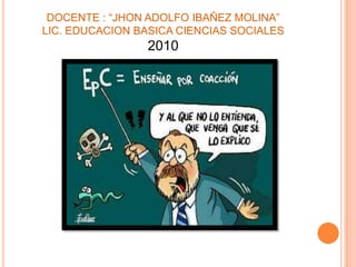 DOCENTE : “JHON ADOLFO IBAÑEZ MOLINA”LIC. EDUCACION BASICA CIENCIAS SOCIALES2010