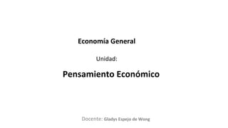 Docente:
Unidad:
Economía General
Pensamiento Económico
Gladys Espejo de Wong
 