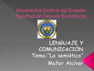 Universidad Central del Ecuador Facultad de Ciencias Económicas LENGUAJE Y COMUNICACIÓN Tema:“La semiótica” MaferAlcívar 