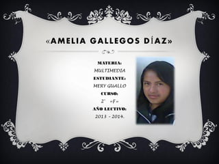 «AMELIA GALLEGOS DÍAZ»
MATERIA:

MULTIMEDIA
ESTUDIANTE:
MERY GUALLO
CURSO:
2°

«F»

AÑO LECTIVO:
2013 – 2014.

 