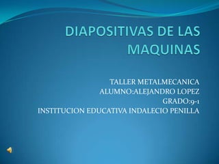 DIAPOSITIVAS DE LAS MAQUINAS TALLER METALMECANICA ALUMNO:ALEJANDRO LOPEZ GRADO:9-1 INSTITUCION EDUCATIVA INDALECIO PENILLA 