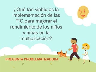 ¿Qué tan viable es la
   implementación de las
     TIC para mejorar el
  rendimiento de los niños
        y niñas en la
       multiplicación?



PREGUNTA PROBLEMATIZADORA
 