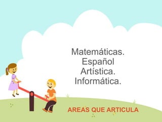 Matemáticas.
  Español
  Artística.
Informática.


AREAS QUE ARTICULA
 