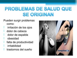 Pueden surgir problemas
como:
 irritación de los ojos
 dolor de cabeza
 dolor de espalda
 obesidad
 falta de productividad
 irritabilidad
 trastornos del sueño
 