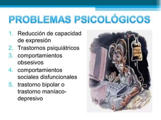 1. Reducción de capacidad
de expresión
2. Trastornos psiquiátricos
3. comportamientos
obsesivos
4. comportamientos
sociales disfuncionales
5. trastorno bipolar o
trastorno maníaco-
depresivo
 