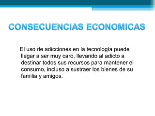 El uso de adicciones en la tecnología puede
llegar a ser muy caro, llevando al adicto a
destinar todos sus recursos para mantener el
consumo, incluso a sustraer los bienes de su
familia y amigos.
 