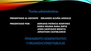 Teorías administrativas
PRESENTADO AL DOCENTE: ORLANDO ACUÑA ANGULO
PRESENTADO POR: ADRIANA PATRICIA MARTINEZ
DORIS HELENA RADA ORTIZ
JHON SANTIAGO BEDOYA
JONATHAN CASTIBLANCO
PENSAMIENTO ADMINISTRATIVO
Y ORGANIZACIONES PUBLICAS
 