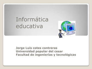 Informática educativa Jorge Luis cotes contreras Universidad popular del cesar Facultad de ingenierías y tecnológicas 