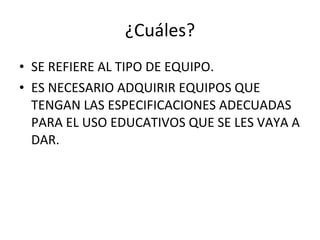 ¿Cuáles? SE REFIERE AL TIPO DE EQUIPO. ES NECESARIO ADQUIRIR EQUIPOS QUE TENGAN LAS ESPECIFICACIONES ADECUADAS PARA EL USO EDUCATIVOS QUE SE LES VAYA A DAR. 