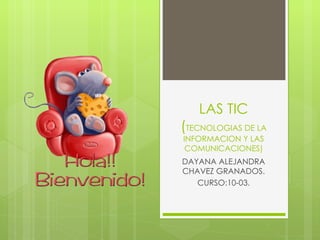 LAS TIC
(TECNOLOGIAS DE LA
INFORMACION Y LAS
 COMUNICACIONES)
DAYANA ALEJANDRA
CHAVEZ GRANADOS.
   CURSO:10-03.
 