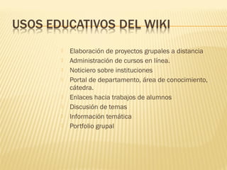  Elaboración de proyectos grupales a distancia
 Administración de cursos en línea.
 Noticiero sobre instituciones
 Portal de departamento, área de conocimiento,
cátedra.
 Enlaces hacia trabajos de alumnos
 Discusión de temas
 Información temática
 Portfolio grupal
 