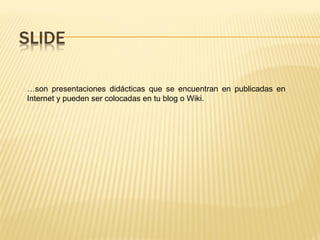 …son presentaciones didácticas que se encuentran en publicadas en
Internet y pueden ser colocadas en tu blog o Wiki.
 